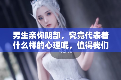 男生亲你阴部，究竟代表着什么样的心理呢，值得我们深入探讨一下。