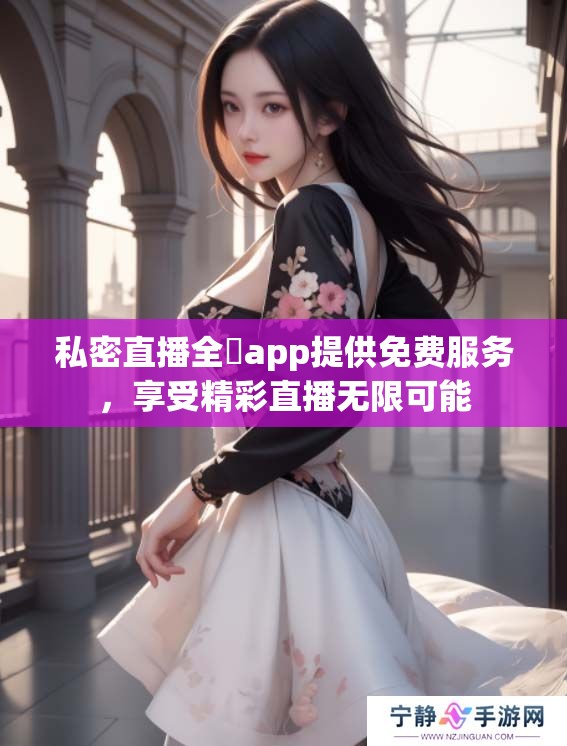 私密直播全婐app提供免费服务，享受精彩直播无限可能