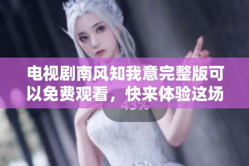 电视剧南风知我意完整版可以免费观看，快来体验这场精彩的剧情吧