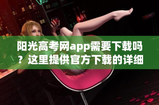 阳光高考网app需要下载吗？这里提供官方下载的详细信息与链接。