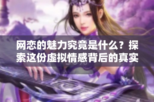 网恋的魅力究竟是什么？探索这份虚拟情感背后的真实故事