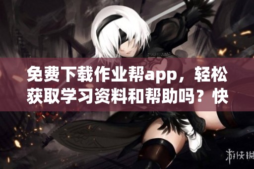 免费下载作业帮app，轻松获取学习资料和帮助吗？快来体验吧！