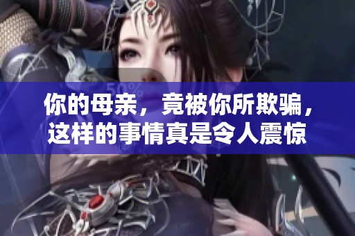你的母亲，竟被你所欺骗，这样的事情真是令人震惊