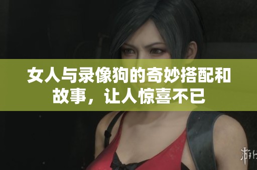女人与录像狗的奇妙搭配和故事，让人惊喜不已