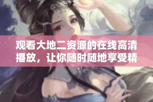 观看大地二资源的在线高清播放，让你随时随地享受精彩内容