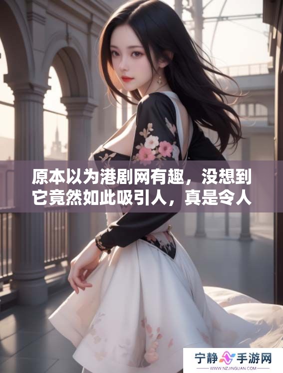 原本以为港剧网有趣，没想到它竟然如此吸引人，真是令人惊讶！