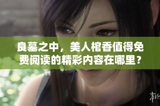 良墓之中，美人棺香值得免费阅读的精彩内容在哪里？
