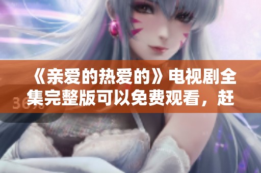 《亲爱的热爱的》电视剧全集完整版可以免费观看，赶快来一起看吧！