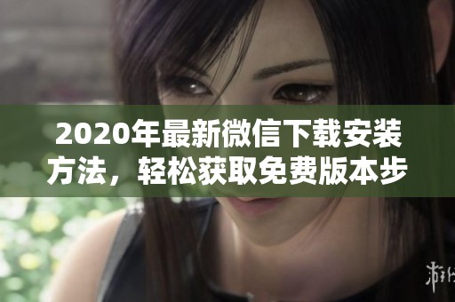 2020年最新微信下载安装方法，轻松获取免费版本步骤详解