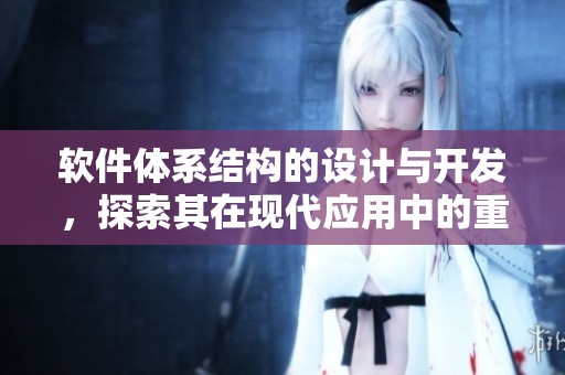 软件体系结构的设计与开发，探索其在现代应用中的重要性与实践技巧