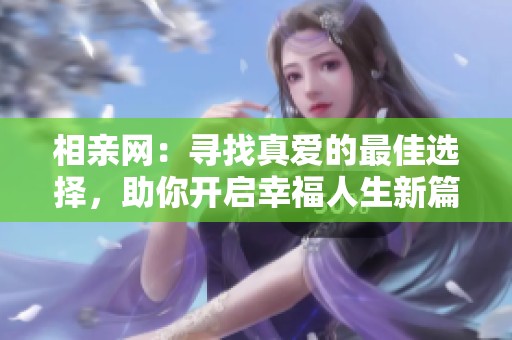 相亲网：寻找真爱的最佳选择，助你开启幸福人生新篇章