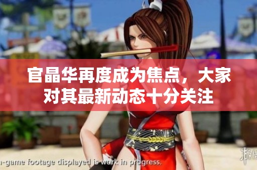 官晶华再度成为焦点，大家对其最新动态十分关注