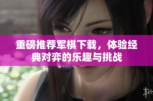 重磅推荐军棋下载，体验经典对弈的乐趣与挑战