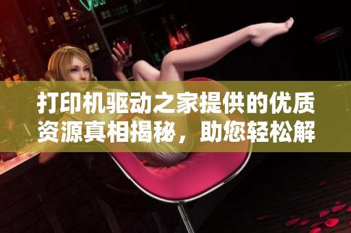 打印机驱动之家提供的优质资源真相揭秘，助您轻松解决打印机驱动问题