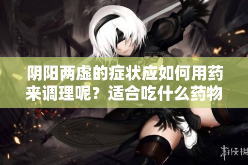 阴阳两虚的症状应如何用药来调理呢？适合吃什么药物来改善呢？