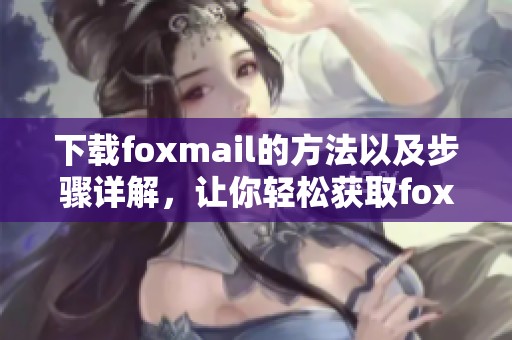 下载foxmail的方法以及步骤详解，让你轻松获取foxmail应用