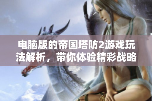 电脑版的帝国塔防2游戏玩法解析，带你体验精彩战略对决