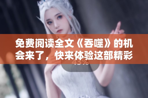 免费阅读全文《吞噬》的机会来了，快来体验这部精彩作品吧