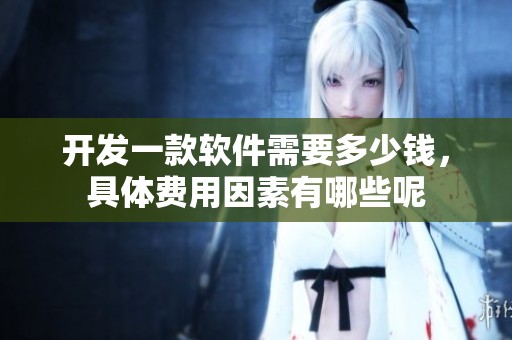 开发一款软件需要多少钱，具体费用因素有哪些呢