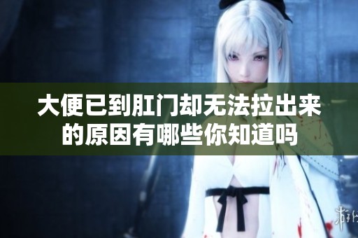 大便已到肛门却无法拉出来的原因有哪些你知道吗