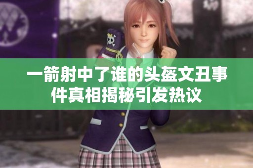 一箭射中了谁的头盔文丑事件真相揭秘引发热议