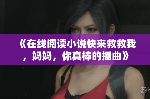 《在线阅读小说快来救救我，妈妈，你真棒的插曲》