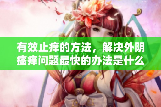 有效止痒的方法，解决外阴瘙痒问题最快的办法是什么呢