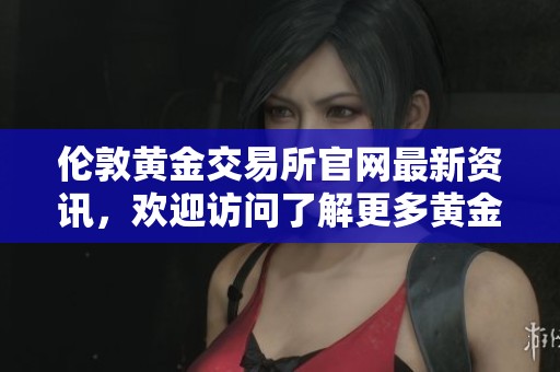 伦敦黄金交易所官网最新资讯，欢迎访问了解更多黄金交易相关信息