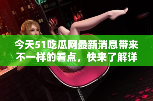 今天51吃瓜网最新消息带来不一样的看点，快来了解详情信息吧！