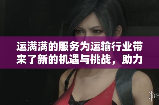运满满的服务为运输行业带来了新的机遇与挑战，助力物流发展。