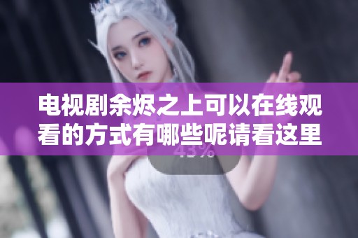 电视剧余烬之上可以在线观看的方式有哪些呢请看这里