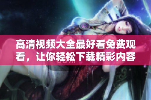 高清视频大全最好看免费观看，让你轻松下载精彩内容