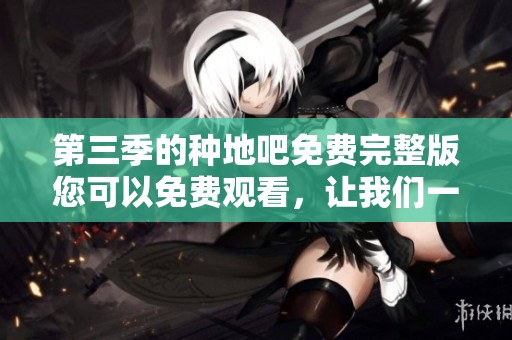 第三季的种地吧免费完整版您可以免费观看，让我们一起享受种地的乐趣吧