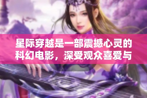 星际穿越是一部震撼心灵的科幻电影，深受观众喜爱与期待