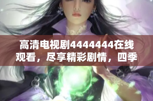高清电视剧4444444在线观看，尽享精彩剧情，四季热播不断等你来观看