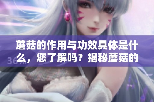 蘑菇的作用与功效具体是什么，您了解吗？揭秘蘑菇的独特健康价值。