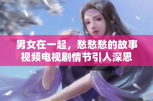 男女在一起，愁愁愁的故事视频电视剧情节引人深思