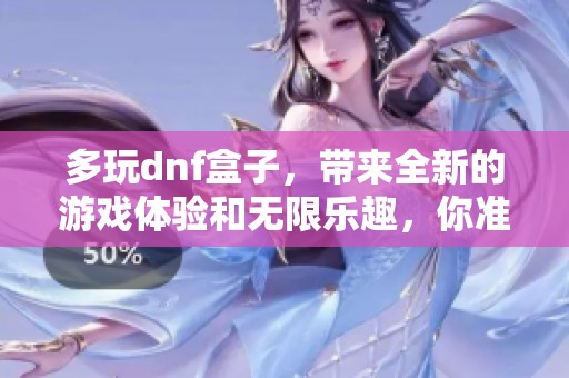 多玩dnf盒子，带来全新的游戏体验和无限乐趣，你准备好了吗？