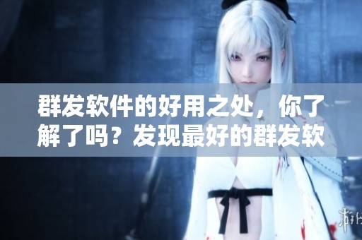 群发软件的好用之处，你了解了吗？发现最好的群发软件，快来看看吧！