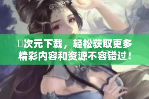 囧次元下载，轻松获取更多精彩内容和资源不容错过！