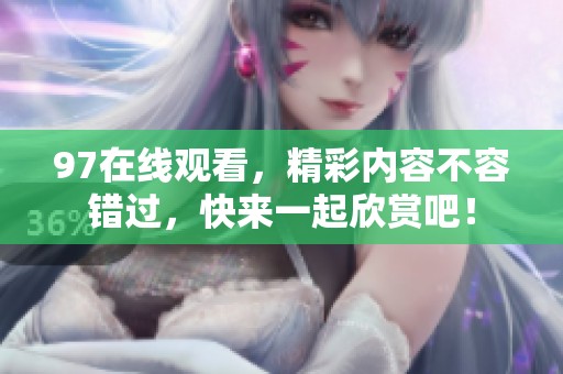 97在线观看，精彩内容不容错过，快来一起欣赏吧！