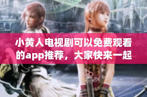 小黄人电视剧可以免费观看的app推荐，大家快来一起看吧