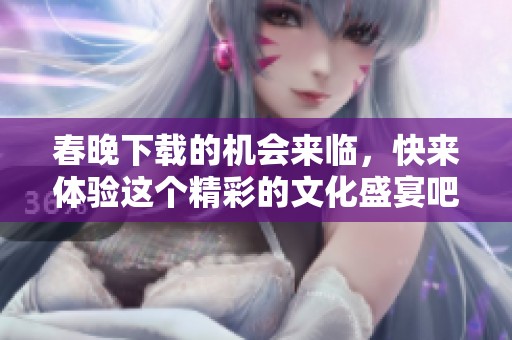 春晚下载的机会来临，快来体验这个精彩的文化盛宴吧