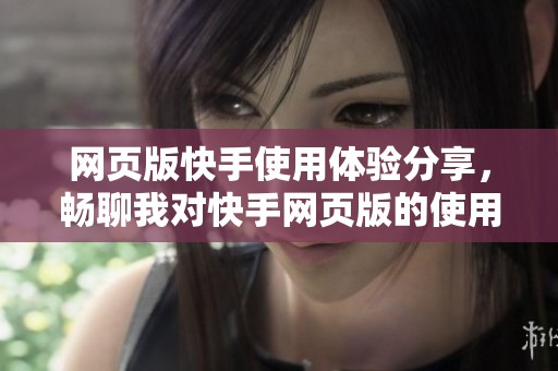 网页版快手使用体验分享，畅聊我对快手网页版的使用感受与看法