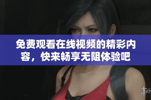 免费观看在线视频的精彩内容，快来畅享无阻体验吧