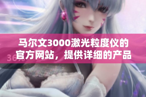 马尔文3000激光粒度仪的官方网站，提供详细的产品信息与技术支持