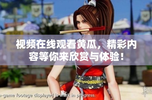 视频在线观看黄瓜，精彩内容等你来欣赏与体验！