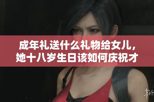 成年礼送什么礼物给女儿，她十八岁生日该如何庆祝才好呢