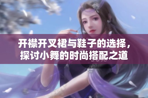 开襟开叉裙与鞋子的选择，探讨小舞的时尚搭配之道
