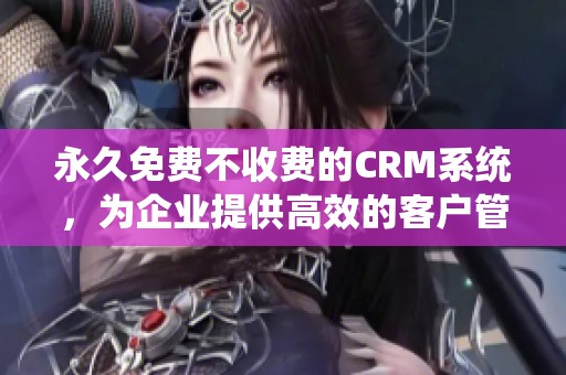 永久免费不收费的CRM系统，为企业提供高效的客户管理解决方案